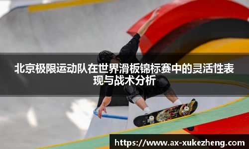 北京极限运动队在世界滑板锦标赛中的灵活性表现与战术分析