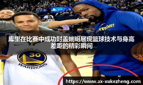 库里在比赛中成功封盖姚明展现篮球技术与身高差距的精彩瞬间